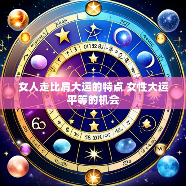 女人走比肩大运的特点 女性大运平等的机会