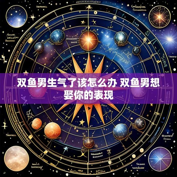 双鱼男生气了该怎么办 双鱼男想娶你的表现