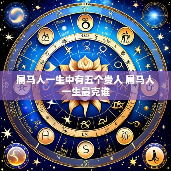 属马人一生中有五个贵人 属马人一生最克谁