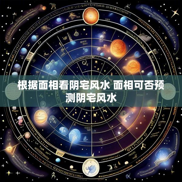 根据面相看阴宅风水 面相可否预测阴宅风水