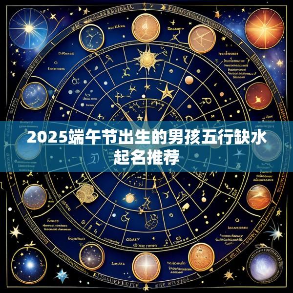 2025端午节出生的男孩五行缺水起名推荐
