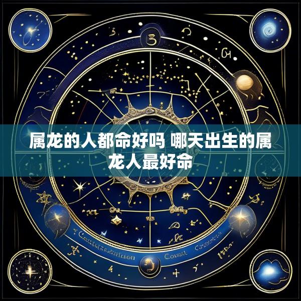 属龙的人都命好吗 哪天出生的属龙人最好命
