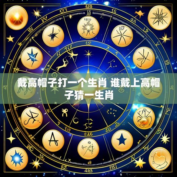 戴高帽子打一个生肖 谁戴上高帽子猜一生肖