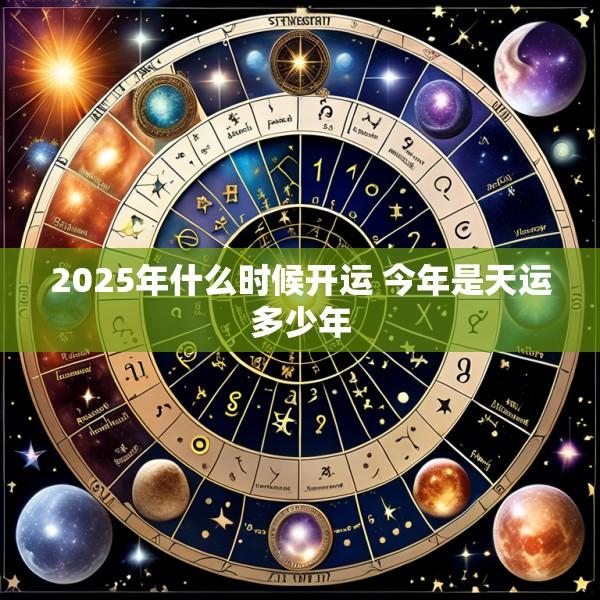 2025年什么时候开运 今年是天运多少年