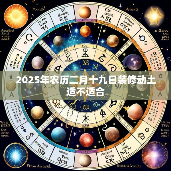 2025年农历二月十九日装修动土适不适合