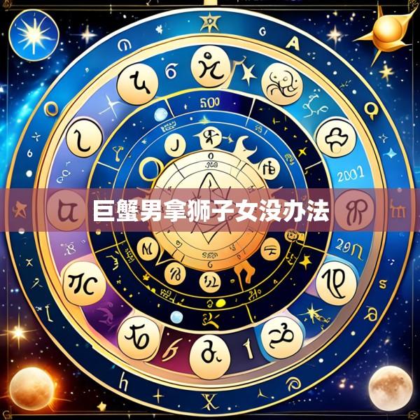 巨蟹男拿狮子女没办法