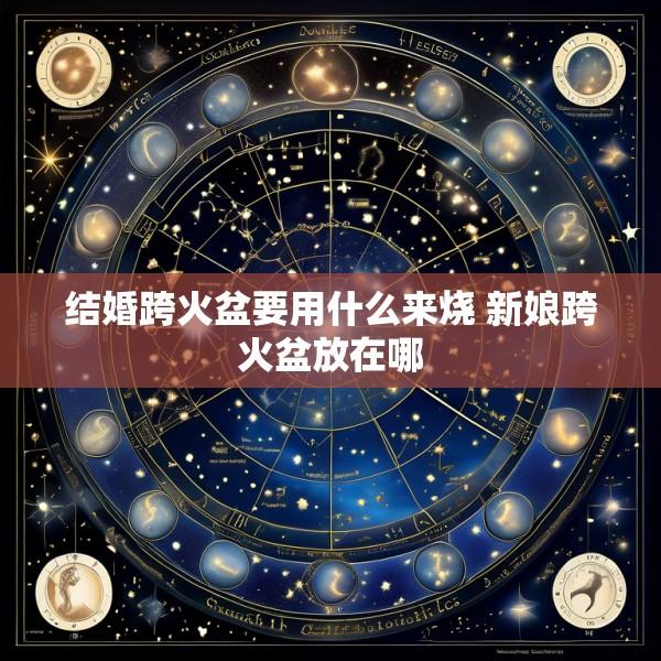 结婚跨火盆要用什么来烧 新娘跨火盆放在哪