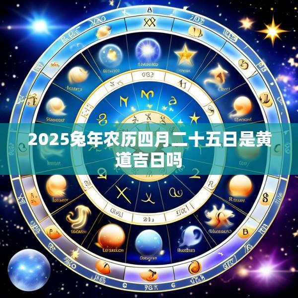 2025兔年农历四月二十五日是黄道吉日吗