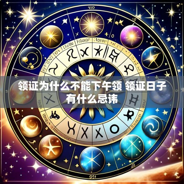 领证为什么不能下午领 领证日子有什么忌讳