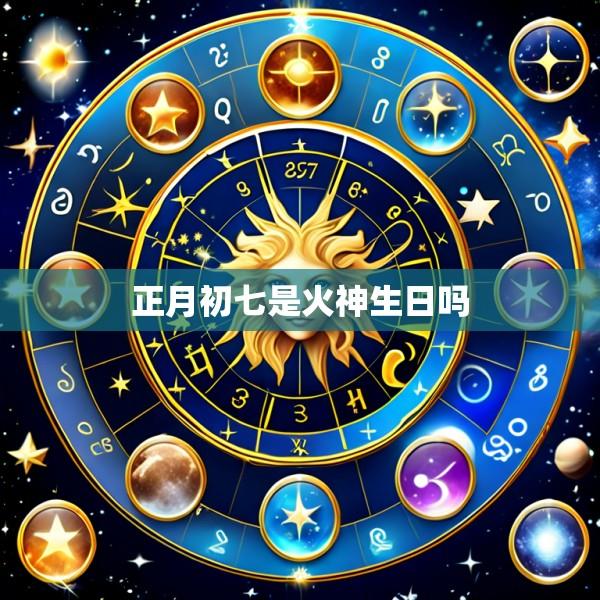 正月初七是火神生日吗