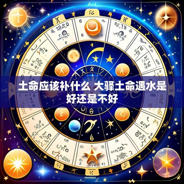 土命应该补什么 大驿土命遇水是好还是不好