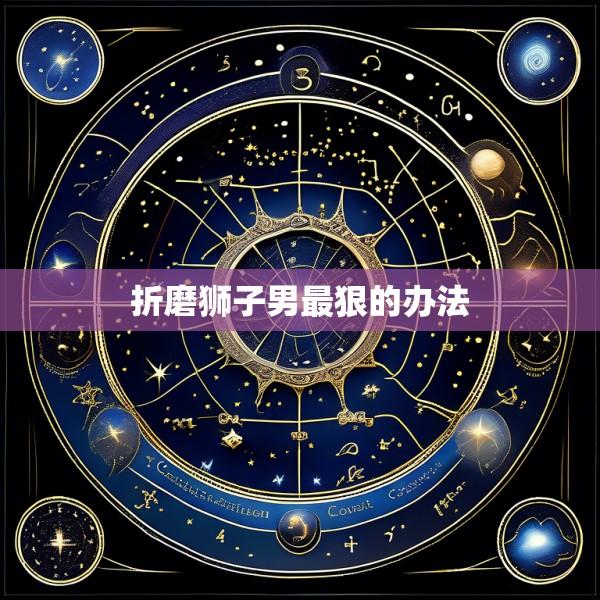 折磨狮子男最狠的办法