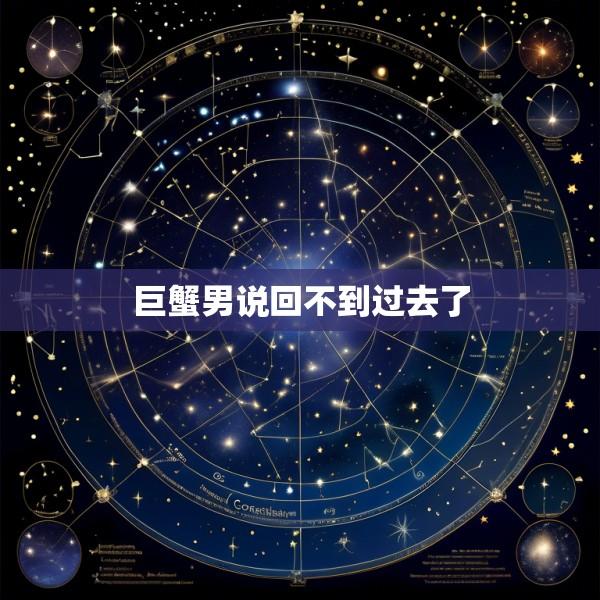 巨蟹男说回不到过去了