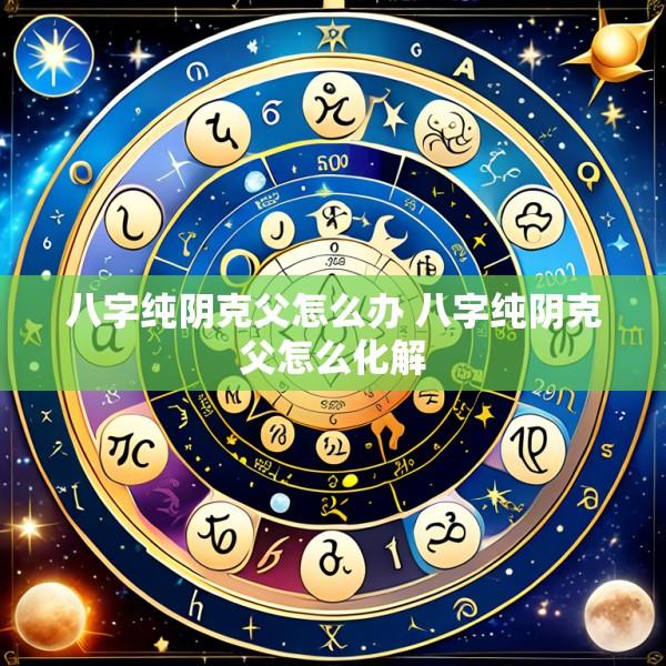 八字纯阴克父怎么办 八字纯阴克父怎么化解