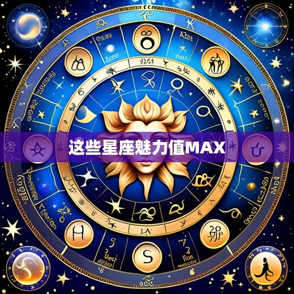 这些星座魅力值MAX