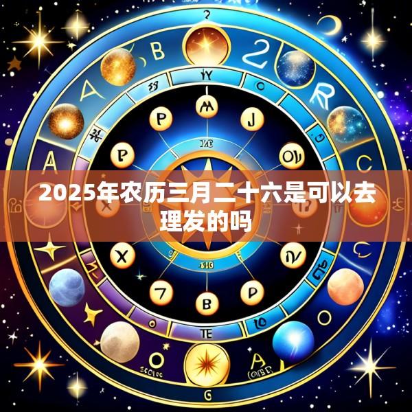 2025年农历三月二十六是可以去理发的吗