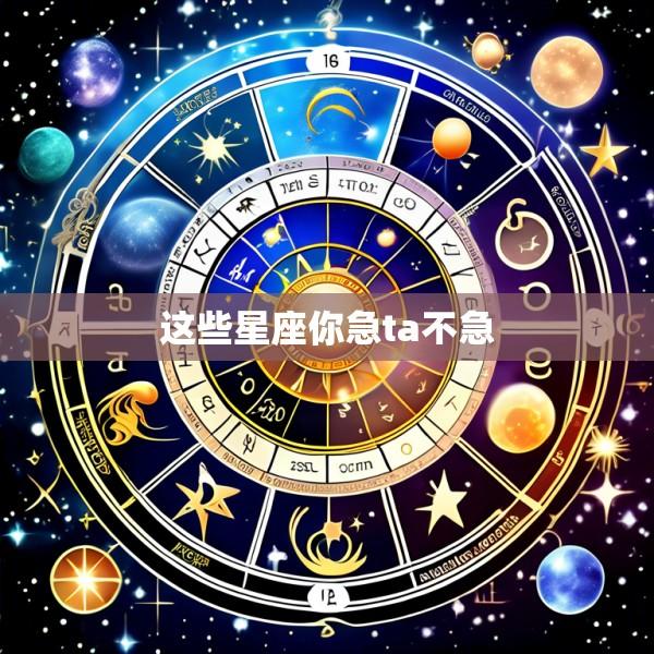 这些星座你急ta不急