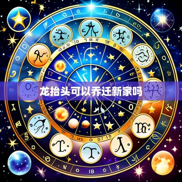 龙抬头可以乔迁新家吗