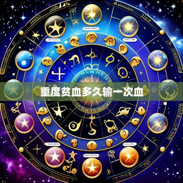 重度贫血多久输一次血