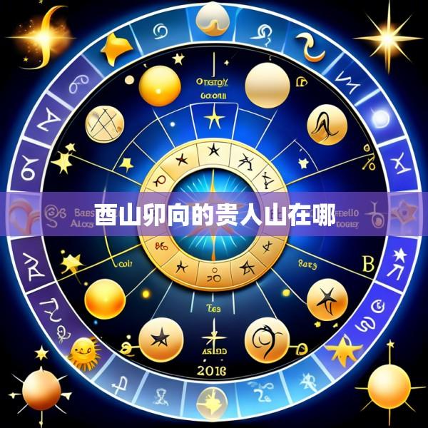 酉山卯向的贵人山在哪