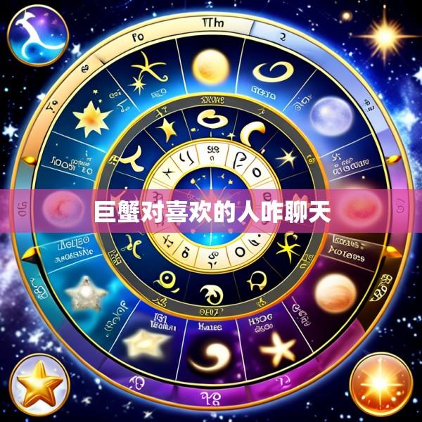 巨蟹对喜欢的人咋聊天