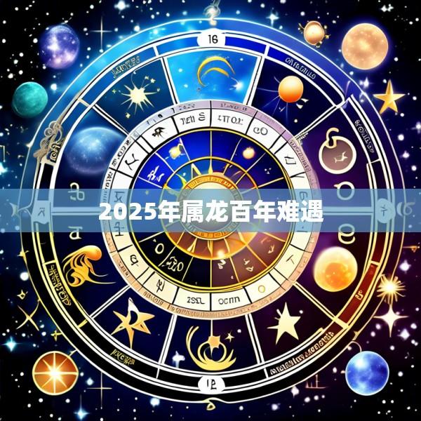 2025年属龙百年难遇