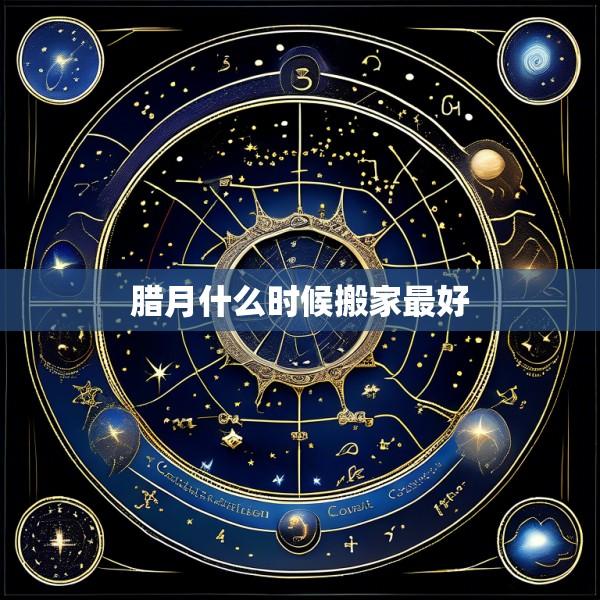 腊月什么时候搬家最好