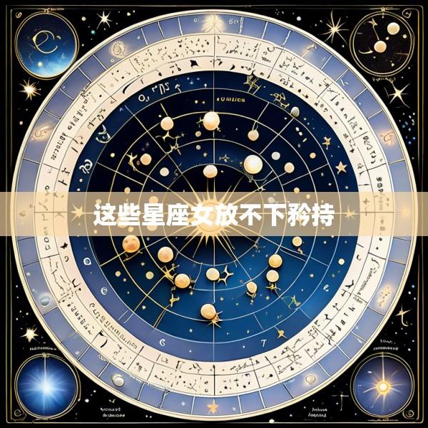 这些星座女放不下矜持