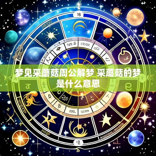 梦见采蘑菇周公解梦 采蘑菇的梦是什么意思