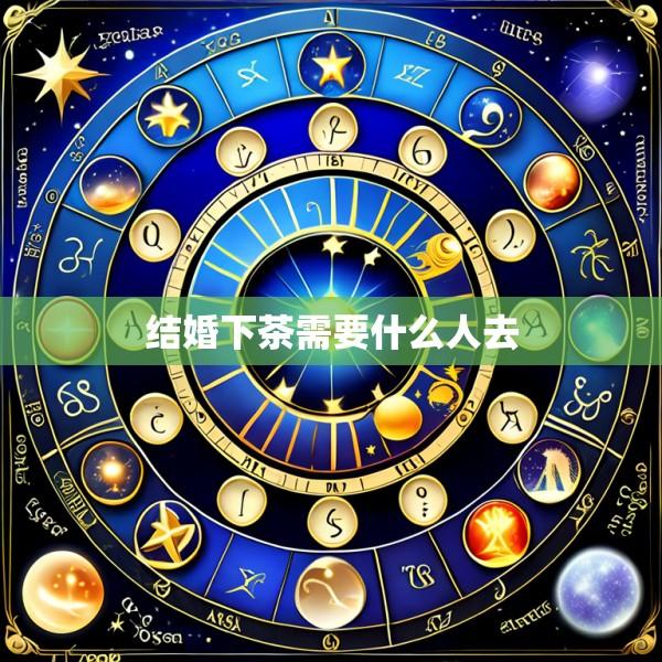 结婚下茶需要什么人去