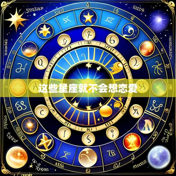 这些星座就不会想恋爱