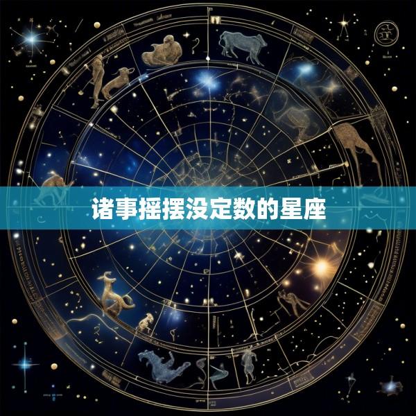 诸事摇摆没定数的星座