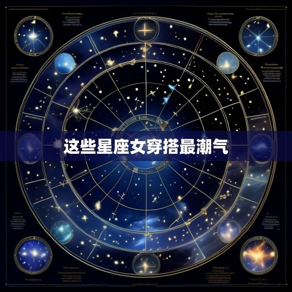这些星座女穿搭最潮气