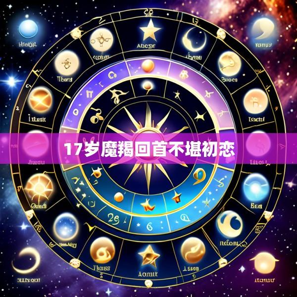 17岁魔羯回首不堪初恋