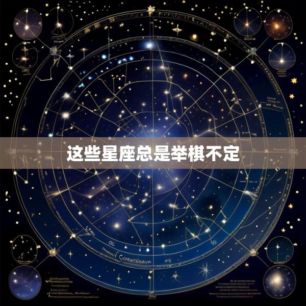 这些星座总是举棋不定