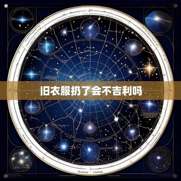 旧衣服扔了会不吉利吗