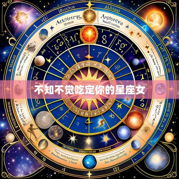 不知不觉吃定你的星座女