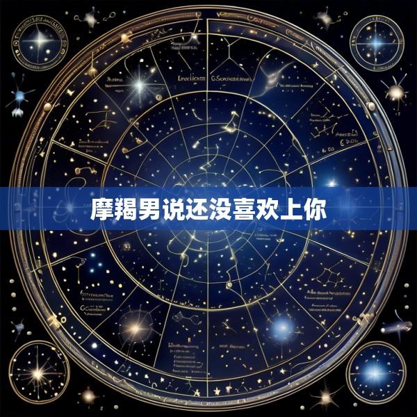 摩羯男说还没喜欢上你