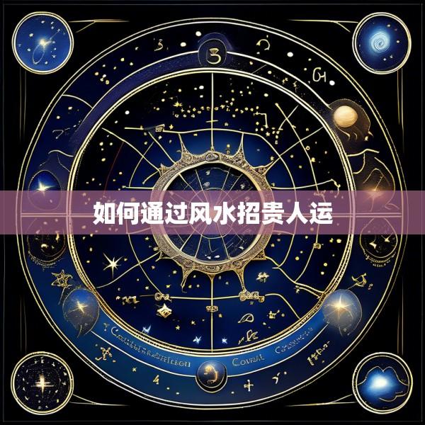 如何通过风水招贵人运