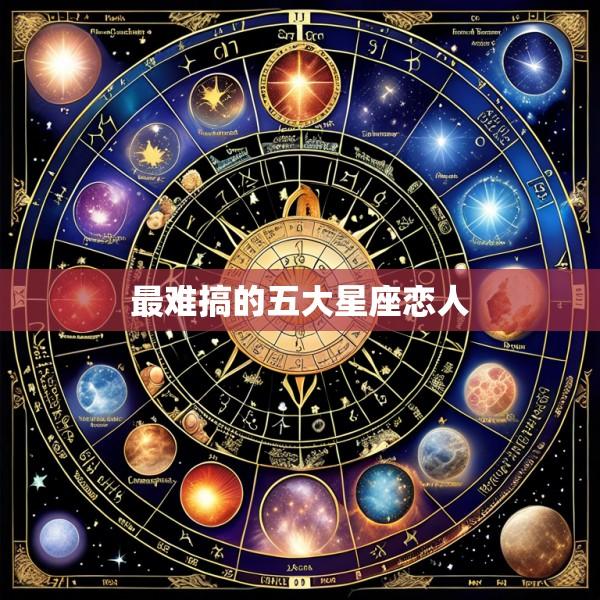 最难搞的五大星座恋人