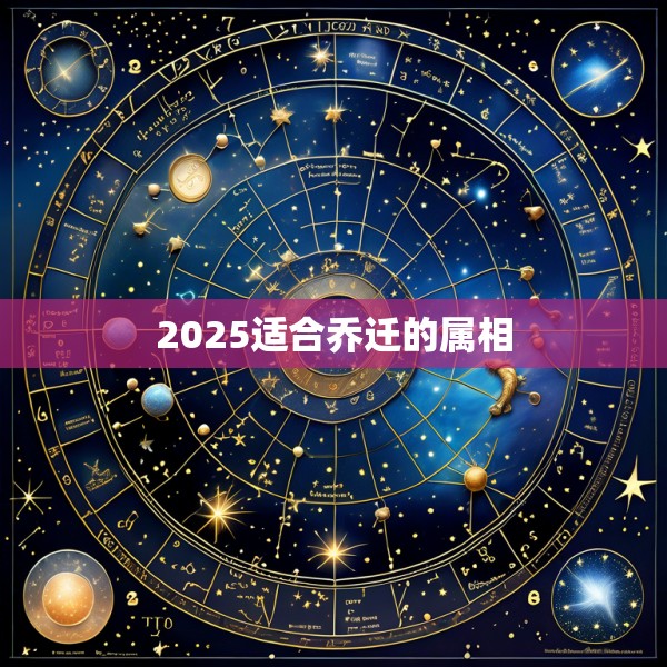 2025适合乔迁的属相