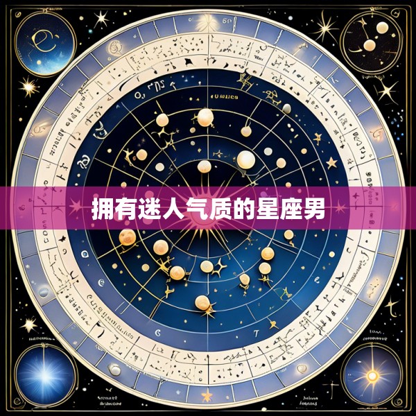 拥有迷人气质的星座男