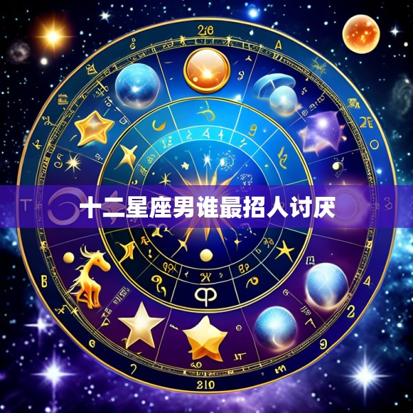 十二星座男谁最招人讨厌