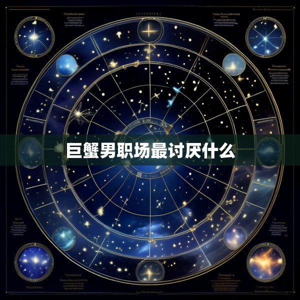 巨蟹男职场最讨厌什么