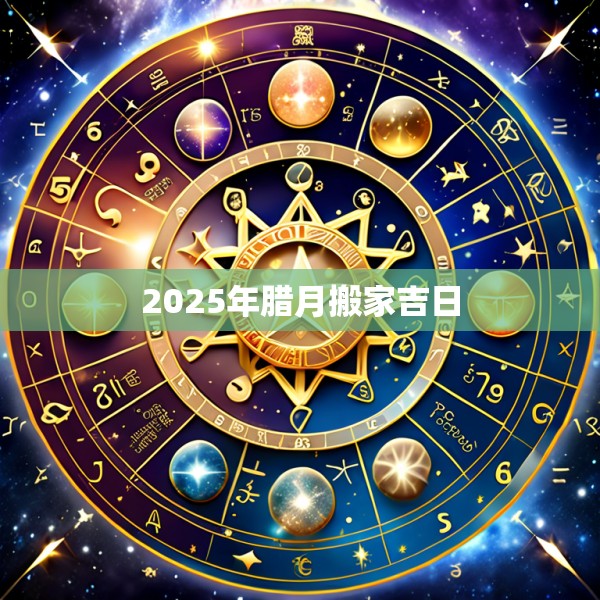 2025年腊月搬家吉日