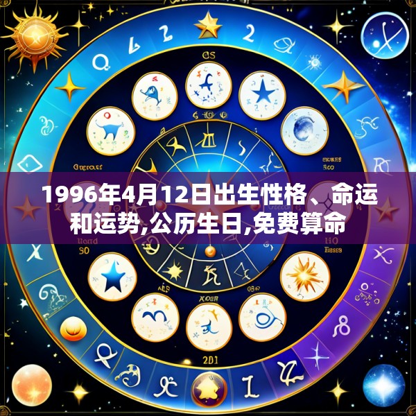 1996年4月12日出生性格、命运和运势,公历生日,免费算命