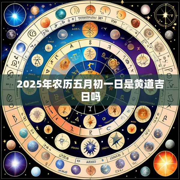 2025年农历五月初一日是黄道吉日吗