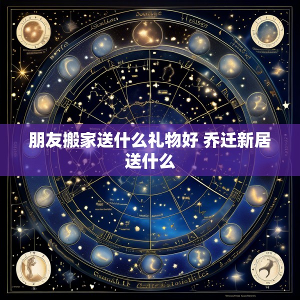 朋友搬家送什么礼物好 乔迁新居送什么