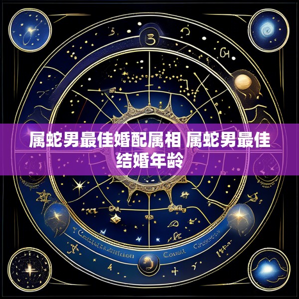 属蛇男最佳婚配属相 属蛇男最佳结婚年龄