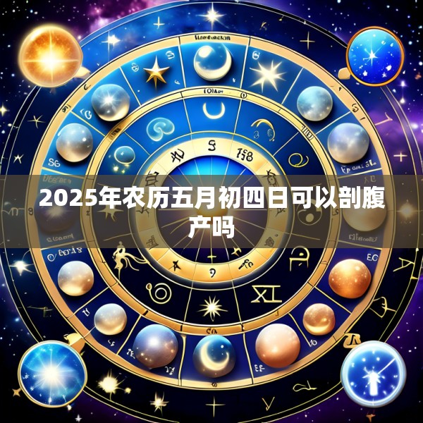 2025年农历五月初四日可以剖腹产吗